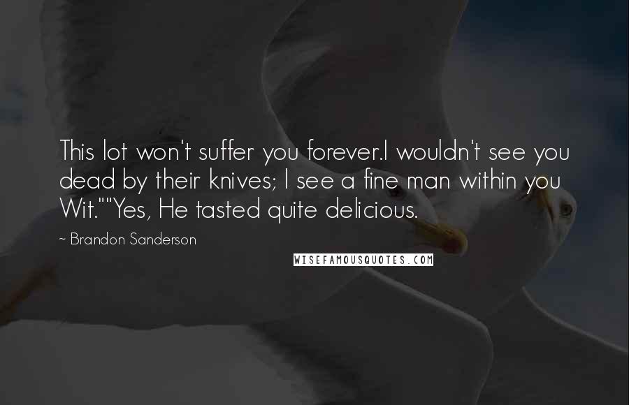 Brandon Sanderson Quotes: This lot won't suffer you forever.I wouldn't see you dead by their knives; I see a fine man within you Wit.""Yes, He tasted quite delicious.