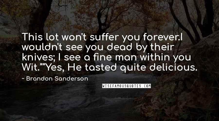 Brandon Sanderson Quotes: This lot won't suffer you forever.I wouldn't see you dead by their knives; I see a fine man within you Wit.""Yes, He tasted quite delicious.