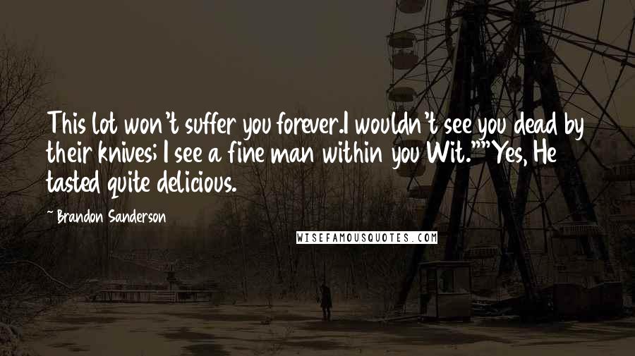 Brandon Sanderson Quotes: This lot won't suffer you forever.I wouldn't see you dead by their knives; I see a fine man within you Wit.""Yes, He tasted quite delicious.