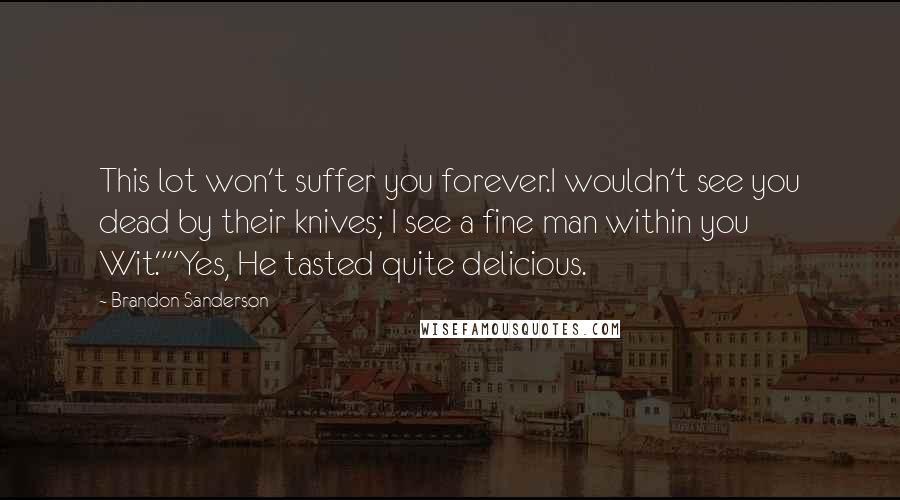 Brandon Sanderson Quotes: This lot won't suffer you forever.I wouldn't see you dead by their knives; I see a fine man within you Wit.""Yes, He tasted quite delicious.