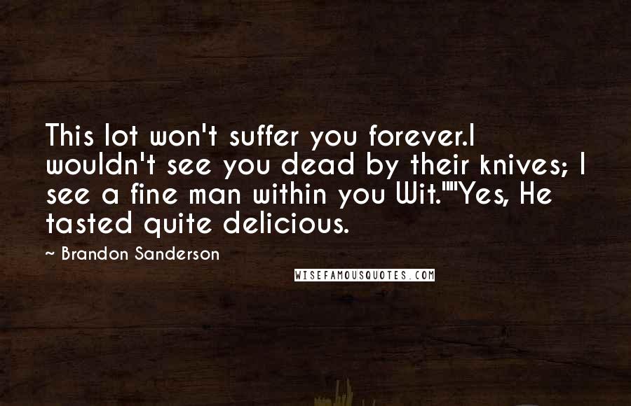 Brandon Sanderson Quotes: This lot won't suffer you forever.I wouldn't see you dead by their knives; I see a fine man within you Wit.""Yes, He tasted quite delicious.