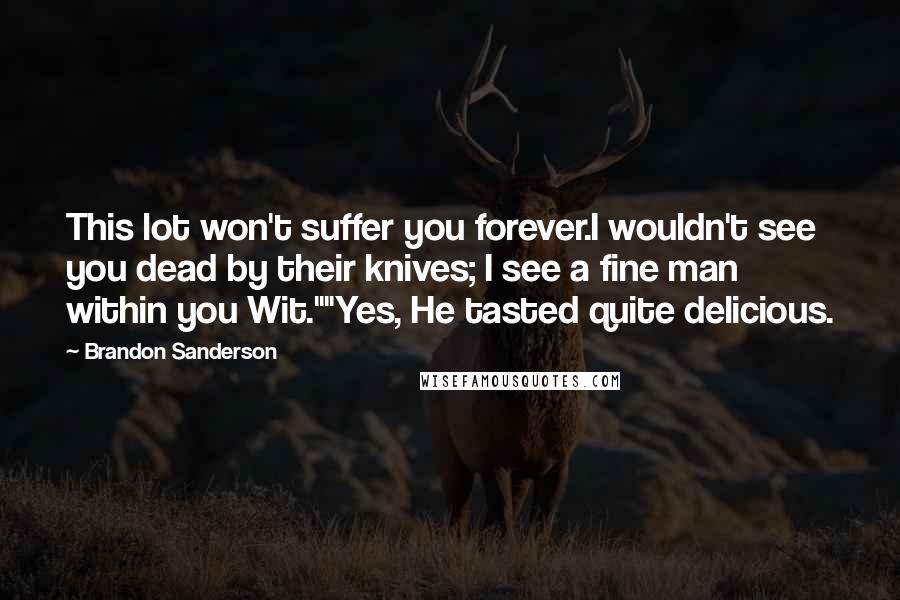 Brandon Sanderson Quotes: This lot won't suffer you forever.I wouldn't see you dead by their knives; I see a fine man within you Wit.""Yes, He tasted quite delicious.