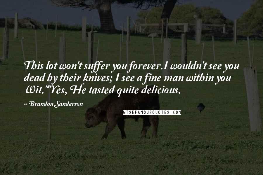 Brandon Sanderson Quotes: This lot won't suffer you forever.I wouldn't see you dead by their knives; I see a fine man within you Wit.""Yes, He tasted quite delicious.