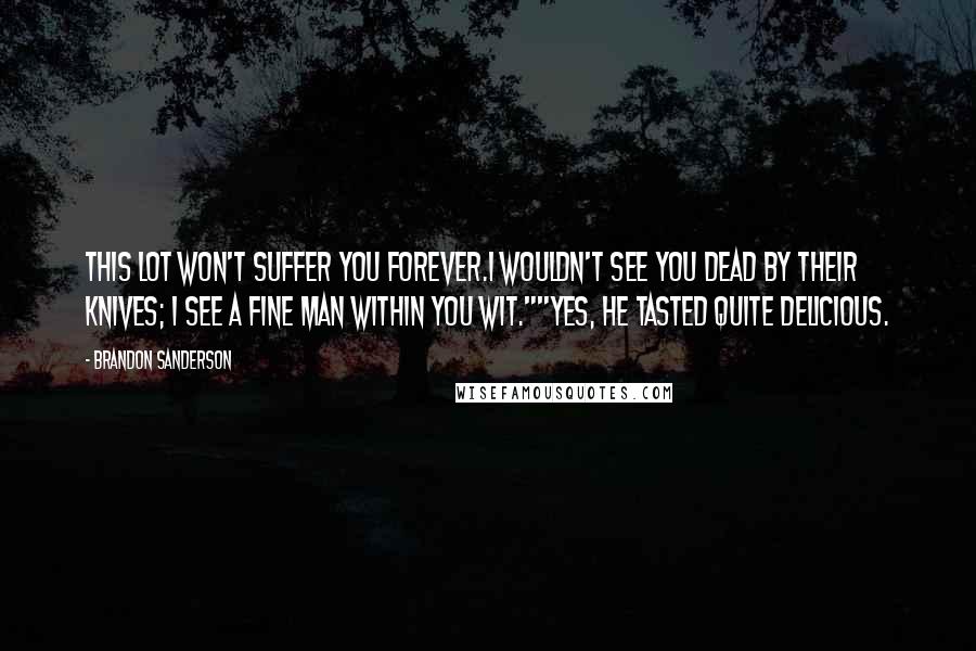 Brandon Sanderson Quotes: This lot won't suffer you forever.I wouldn't see you dead by their knives; I see a fine man within you Wit.""Yes, He tasted quite delicious.