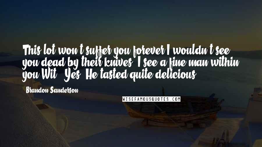 Brandon Sanderson Quotes: This lot won't suffer you forever.I wouldn't see you dead by their knives; I see a fine man within you Wit.""Yes, He tasted quite delicious.