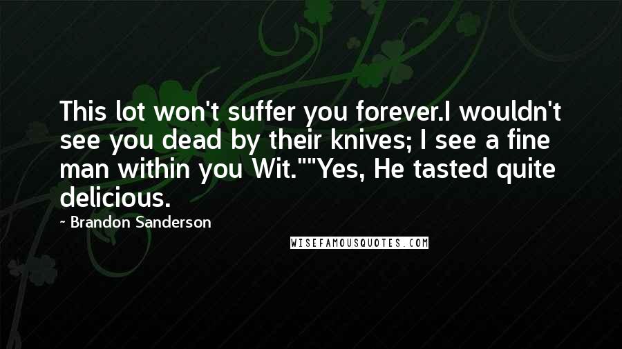 Brandon Sanderson Quotes: This lot won't suffer you forever.I wouldn't see you dead by their knives; I see a fine man within you Wit.""Yes, He tasted quite delicious.