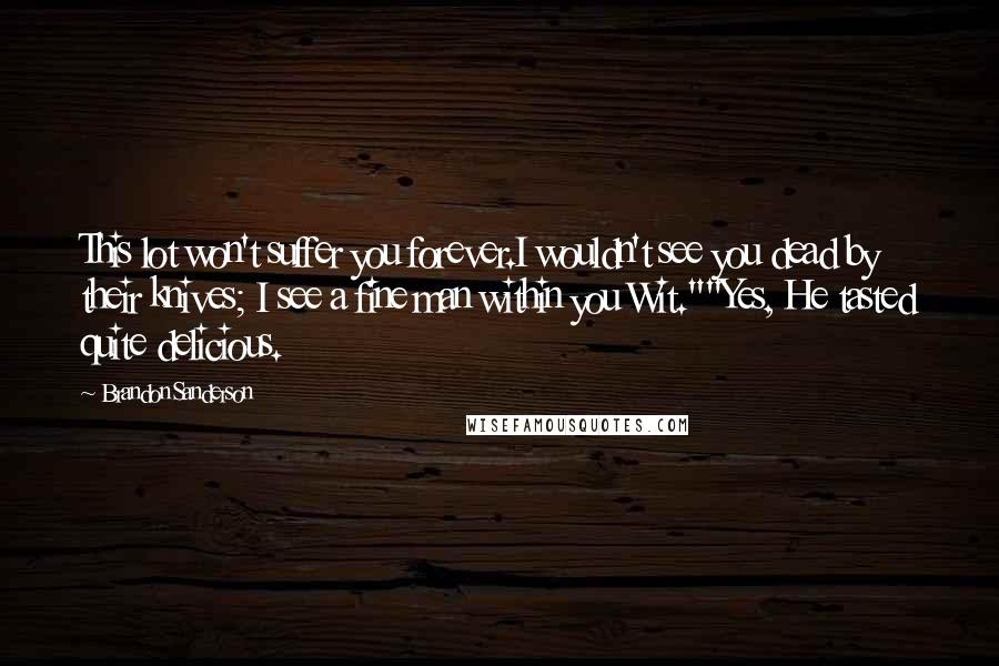 Brandon Sanderson Quotes: This lot won't suffer you forever.I wouldn't see you dead by their knives; I see a fine man within you Wit.""Yes, He tasted quite delicious.