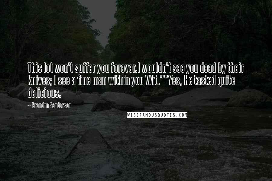 Brandon Sanderson Quotes: This lot won't suffer you forever.I wouldn't see you dead by their knives; I see a fine man within you Wit.""Yes, He tasted quite delicious.