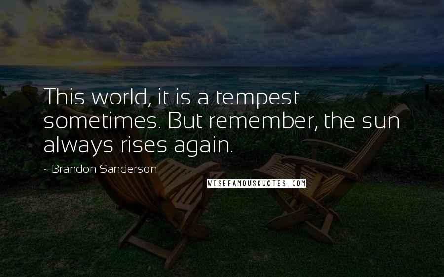Brandon Sanderson Quotes: This world, it is a tempest sometimes. But remember, the sun always rises again.