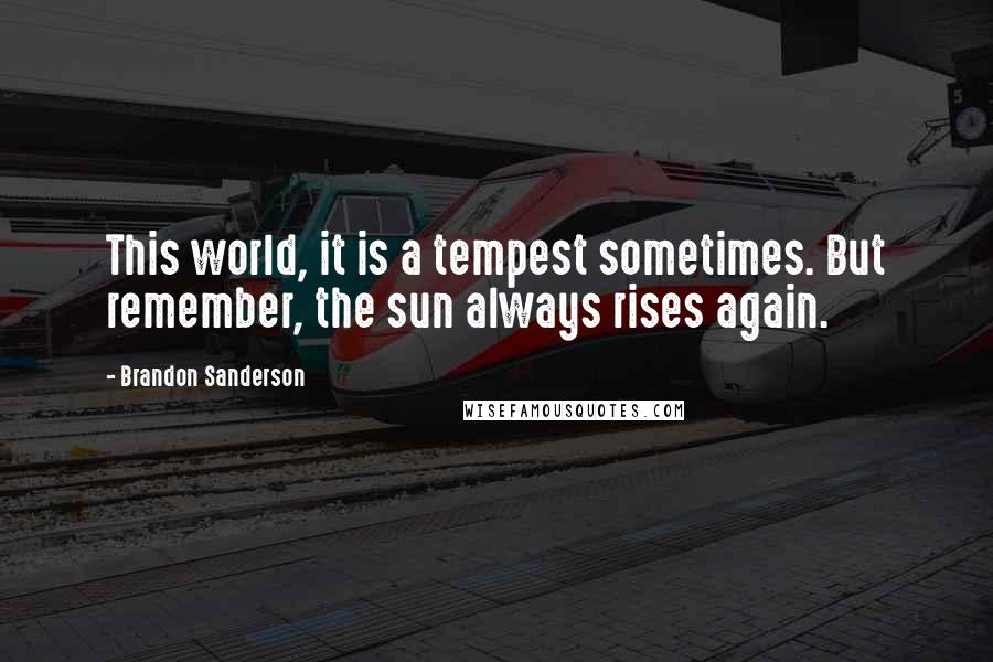 Brandon Sanderson Quotes: This world, it is a tempest sometimes. But remember, the sun always rises again.