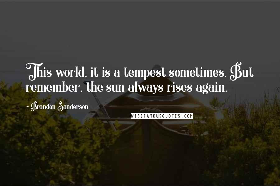 Brandon Sanderson Quotes: This world, it is a tempest sometimes. But remember, the sun always rises again.