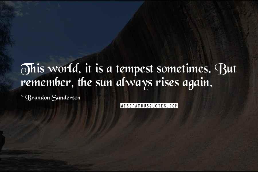 Brandon Sanderson Quotes: This world, it is a tempest sometimes. But remember, the sun always rises again.