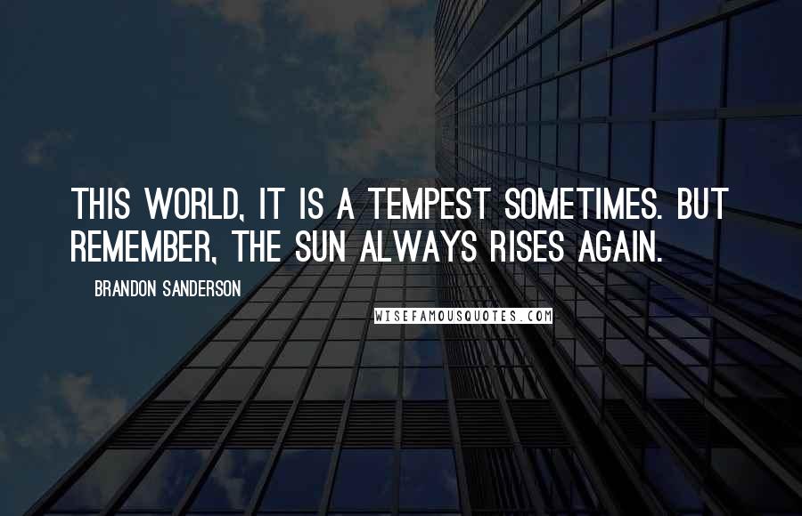 Brandon Sanderson Quotes: This world, it is a tempest sometimes. But remember, the sun always rises again.