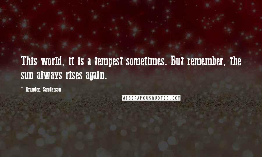 Brandon Sanderson Quotes: This world, it is a tempest sometimes. But remember, the sun always rises again.