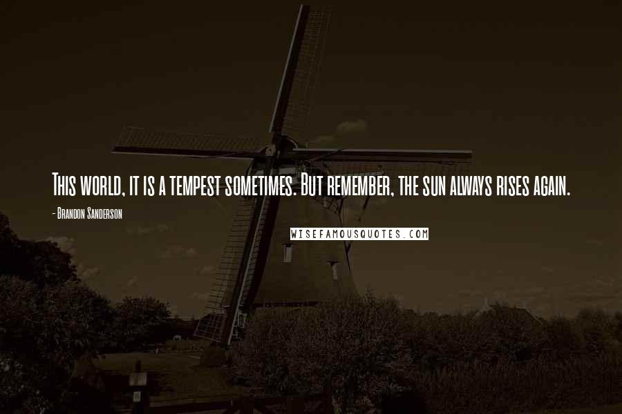 Brandon Sanderson Quotes: This world, it is a tempest sometimes. But remember, the sun always rises again.