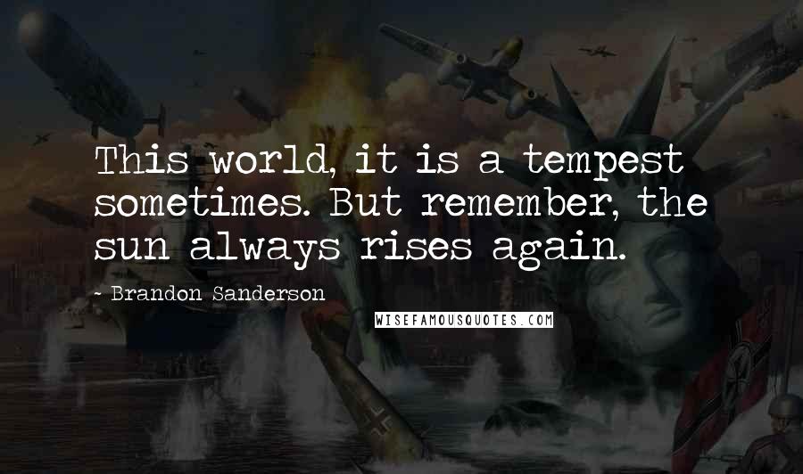 Brandon Sanderson Quotes: This world, it is a tempest sometimes. But remember, the sun always rises again.