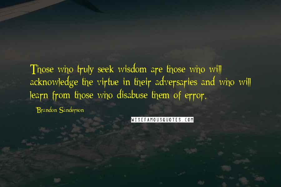 Brandon Sanderson Quotes: Those who truly seek wisdom are those who will acknowledge the virtue in their adversaries and who will learn from those who disabuse them of error.