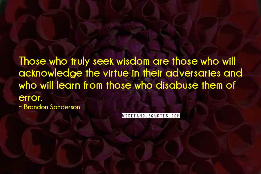 Brandon Sanderson Quotes: Those who truly seek wisdom are those who will acknowledge the virtue in their adversaries and who will learn from those who disabuse them of error.