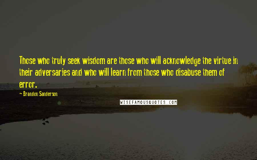 Brandon Sanderson Quotes: Those who truly seek wisdom are those who will acknowledge the virtue in their adversaries and who will learn from those who disabuse them of error.