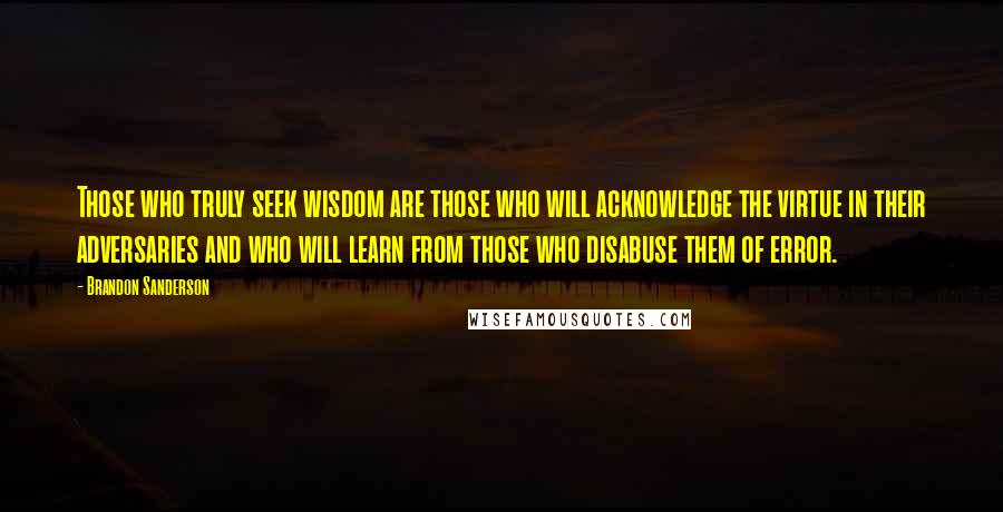 Brandon Sanderson Quotes: Those who truly seek wisdom are those who will acknowledge the virtue in their adversaries and who will learn from those who disabuse them of error.