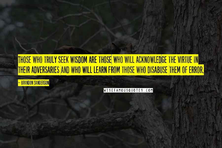 Brandon Sanderson Quotes: Those who truly seek wisdom are those who will acknowledge the virtue in their adversaries and who will learn from those who disabuse them of error.