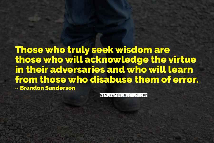 Brandon Sanderson Quotes: Those who truly seek wisdom are those who will acknowledge the virtue in their adversaries and who will learn from those who disabuse them of error.
