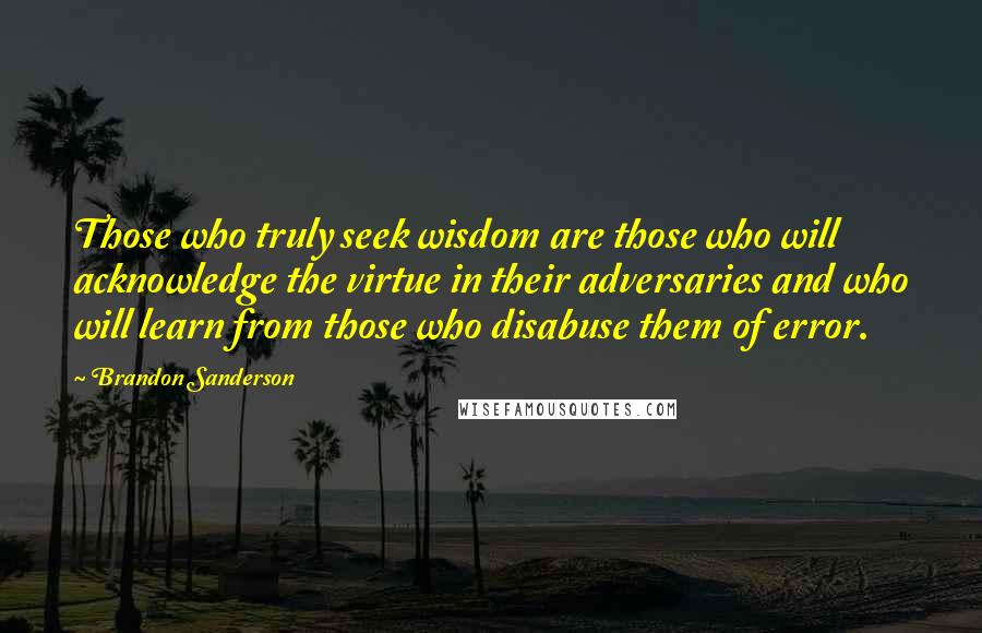 Brandon Sanderson Quotes: Those who truly seek wisdom are those who will acknowledge the virtue in their adversaries and who will learn from those who disabuse them of error.