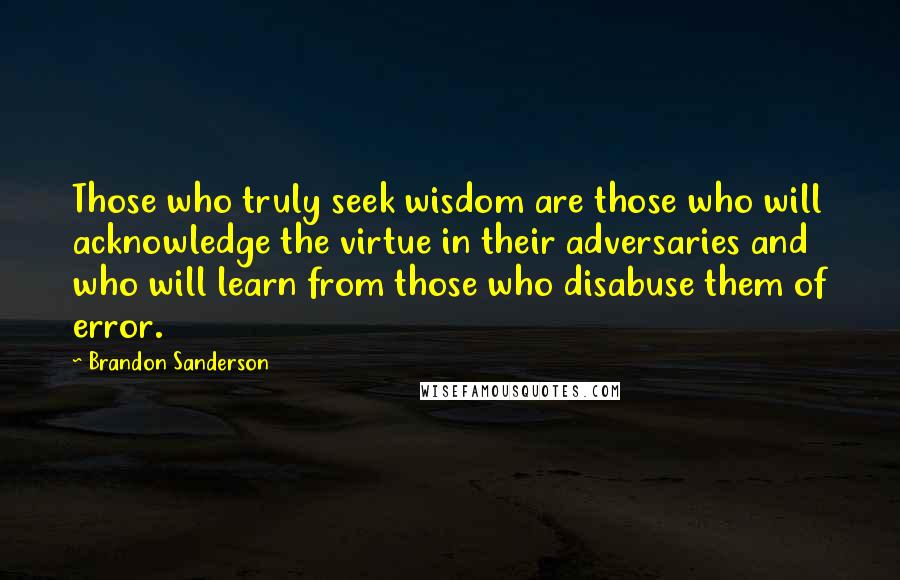 Brandon Sanderson Quotes: Those who truly seek wisdom are those who will acknowledge the virtue in their adversaries and who will learn from those who disabuse them of error.