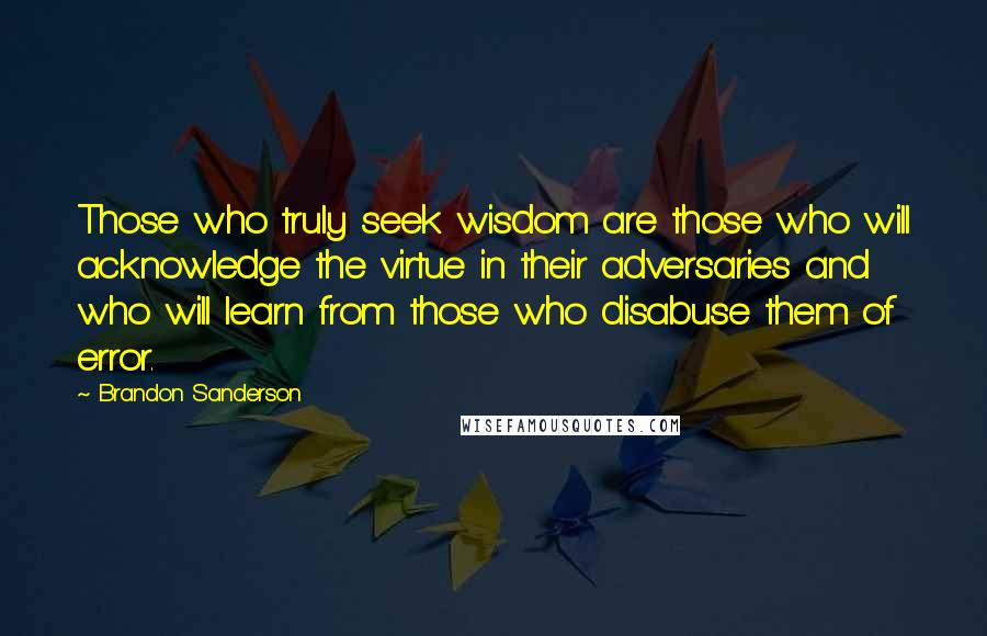 Brandon Sanderson Quotes: Those who truly seek wisdom are those who will acknowledge the virtue in their adversaries and who will learn from those who disabuse them of error.