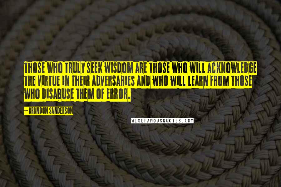 Brandon Sanderson Quotes: Those who truly seek wisdom are those who will acknowledge the virtue in their adversaries and who will learn from those who disabuse them of error.