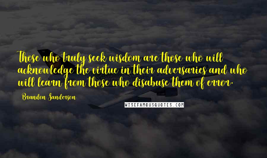 Brandon Sanderson Quotes: Those who truly seek wisdom are those who will acknowledge the virtue in their adversaries and who will learn from those who disabuse them of error.