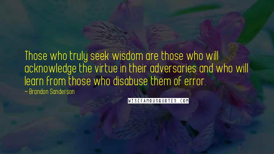 Brandon Sanderson Quotes: Those who truly seek wisdom are those who will acknowledge the virtue in their adversaries and who will learn from those who disabuse them of error.