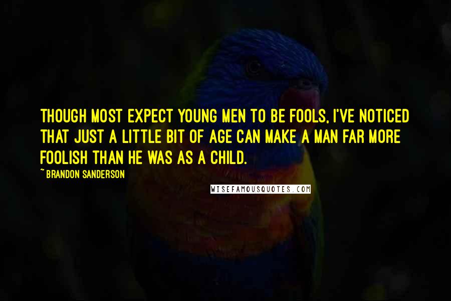 Brandon Sanderson Quotes: Though most expect young men to be fools, I've noticed that just a little bit of age can make a man far more foolish than he was as a child.