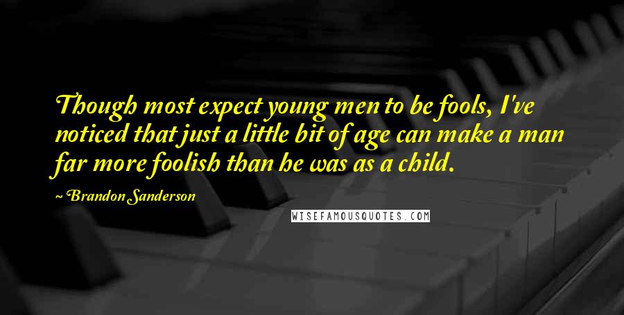 Brandon Sanderson Quotes: Though most expect young men to be fools, I've noticed that just a little bit of age can make a man far more foolish than he was as a child.