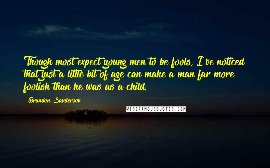 Brandon Sanderson Quotes: Though most expect young men to be fools, I've noticed that just a little bit of age can make a man far more foolish than he was as a child.