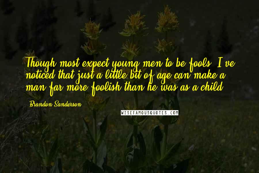 Brandon Sanderson Quotes: Though most expect young men to be fools, I've noticed that just a little bit of age can make a man far more foolish than he was as a child.