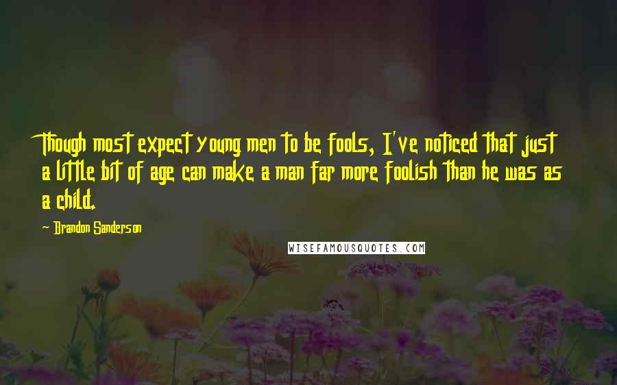 Brandon Sanderson Quotes: Though most expect young men to be fools, I've noticed that just a little bit of age can make a man far more foolish than he was as a child.