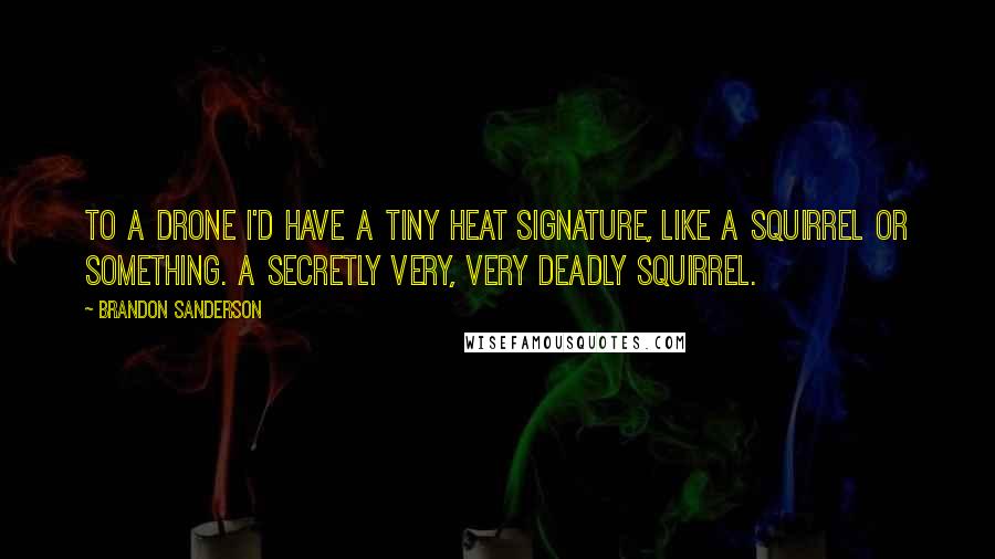 Brandon Sanderson Quotes: To a drone I'd have a tiny heat signature, like a squirrel or something. A secretly very, very deadly squirrel.