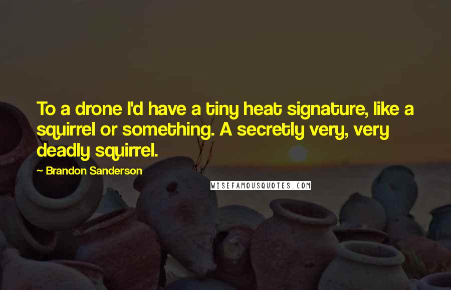 Brandon Sanderson Quotes: To a drone I'd have a tiny heat signature, like a squirrel or something. A secretly very, very deadly squirrel.