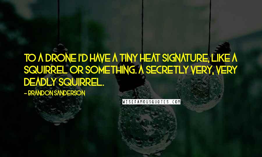 Brandon Sanderson Quotes: To a drone I'd have a tiny heat signature, like a squirrel or something. A secretly very, very deadly squirrel.