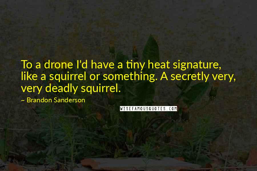 Brandon Sanderson Quotes: To a drone I'd have a tiny heat signature, like a squirrel or something. A secretly very, very deadly squirrel.