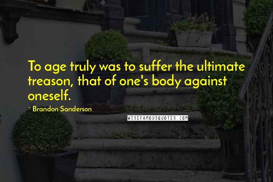 Brandon Sanderson Quotes: To age truly was to suffer the ultimate treason, that of one's body against oneself.