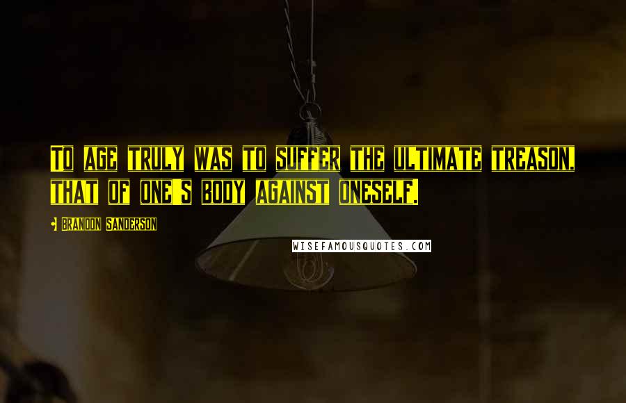 Brandon Sanderson Quotes: To age truly was to suffer the ultimate treason, that of one's body against oneself.