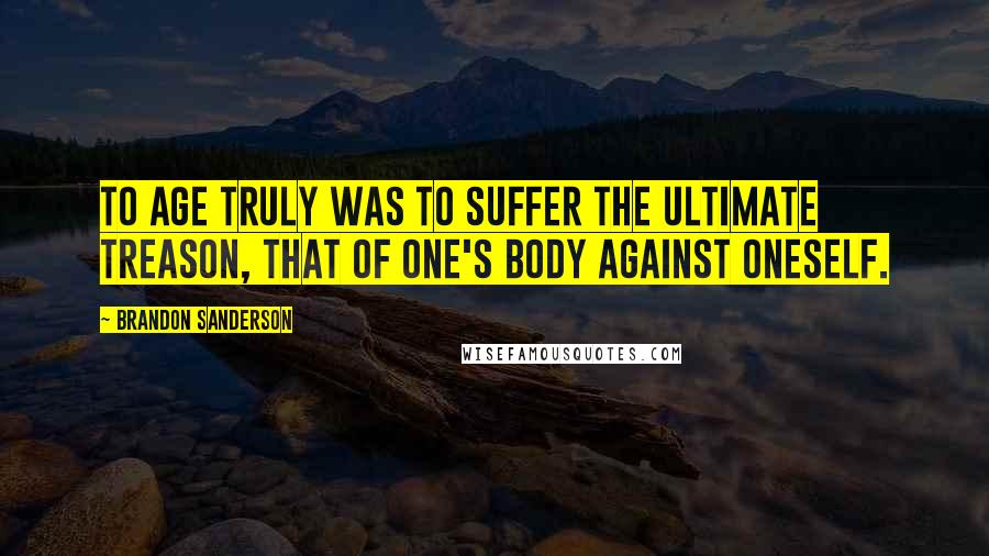 Brandon Sanderson Quotes: To age truly was to suffer the ultimate treason, that of one's body against oneself.