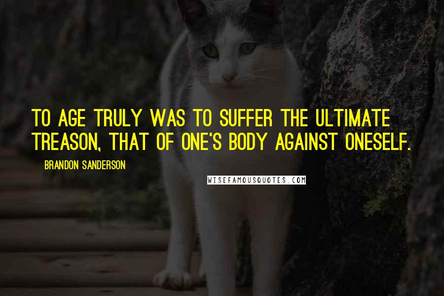 Brandon Sanderson Quotes: To age truly was to suffer the ultimate treason, that of one's body against oneself.