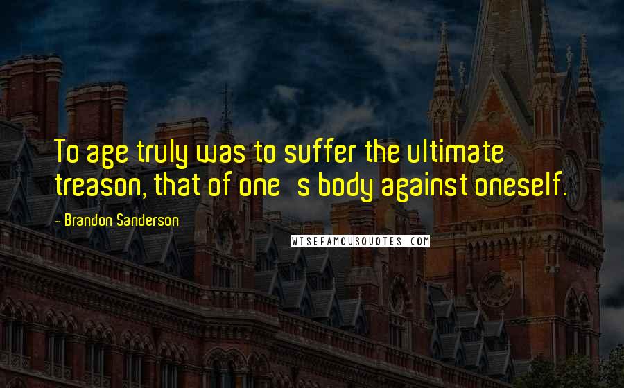 Brandon Sanderson Quotes: To age truly was to suffer the ultimate treason, that of one's body against oneself.