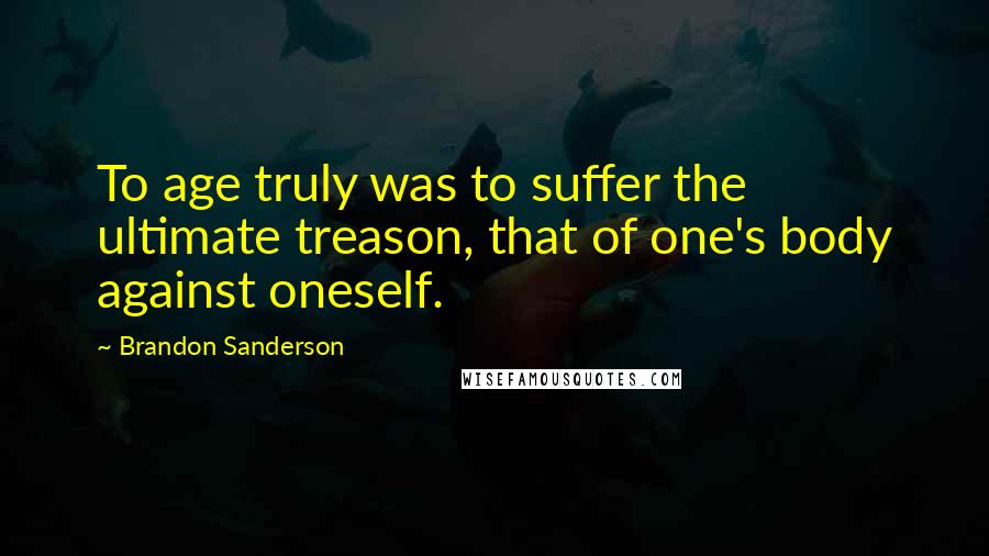 Brandon Sanderson Quotes: To age truly was to suffer the ultimate treason, that of one's body against oneself.