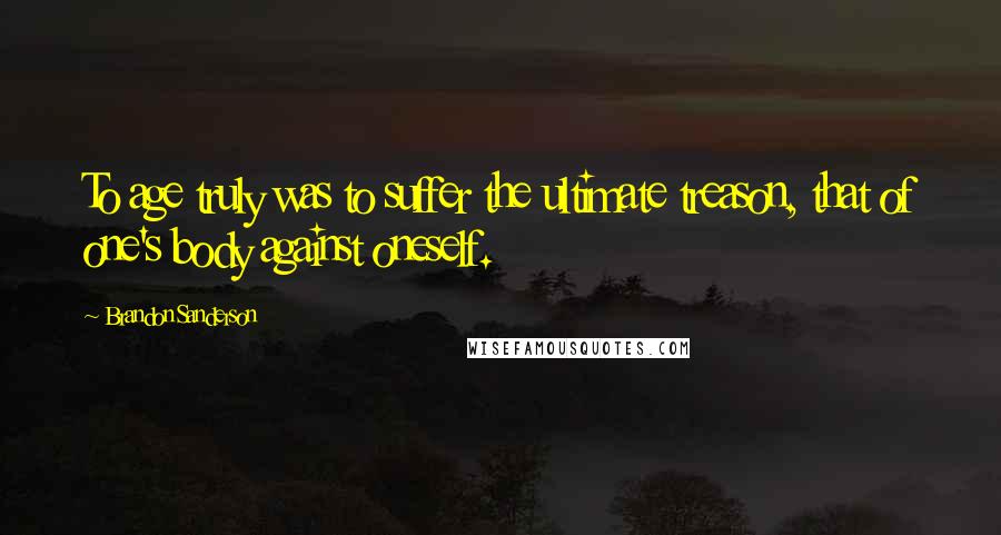 Brandon Sanderson Quotes: To age truly was to suffer the ultimate treason, that of one's body against oneself.