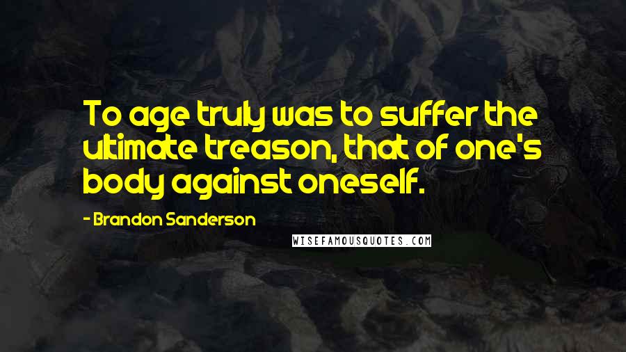 Brandon Sanderson Quotes: To age truly was to suffer the ultimate treason, that of one's body against oneself.