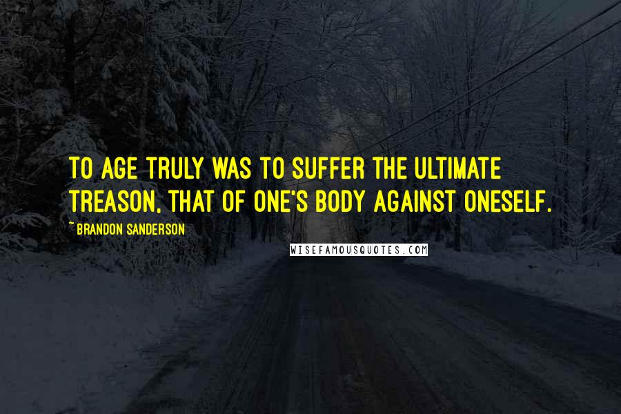 Brandon Sanderson Quotes: To age truly was to suffer the ultimate treason, that of one's body against oneself.